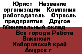 Юрист › Название организации ­ Компания-работодатель › Отрасль предприятия ­ Другое › Минимальный оклад ­ 28 000 - Все города Работа » Вакансии   . Хабаровский край,Амурск г.